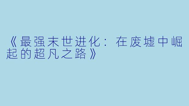 《最强末世进化：在废墟中崛起的超凡之路》