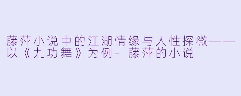 藤萍小说中的江湖情缘与人性探微——以《九功舞》为例-藤萍的小说