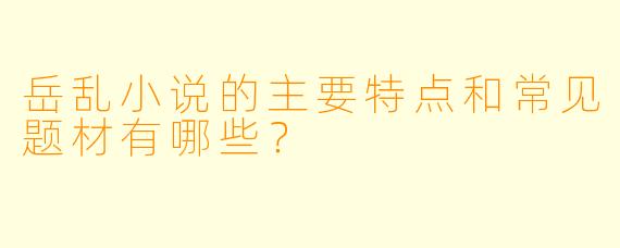 岳乱小说的主要特点和常见题材有哪些?