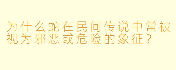 为什么蛇在民间传说中常被视为邪恶或危险的象征？