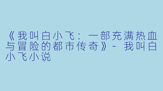 《我叫白小飞：一部充满热血与冒险的都市传奇》-我叫白小飞小说