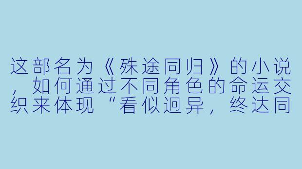 这部名为《殊途同归》的小说，如何通过不同角色的命运交织来体现“看似迥异，终达同归”的主题？