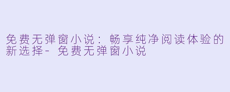 免费无弹窗小说：畅享纯净阅读体验的新选择