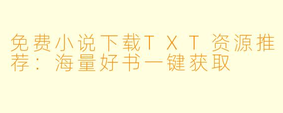 免费小说下载TXT资源推荐：海量好书一键获取