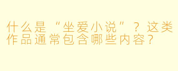 什么是“坐爱小说”？这类作品通常包含哪些内容？