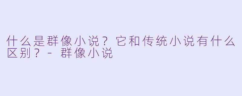 什么是群像小说?它和传统小说有什么区别?
