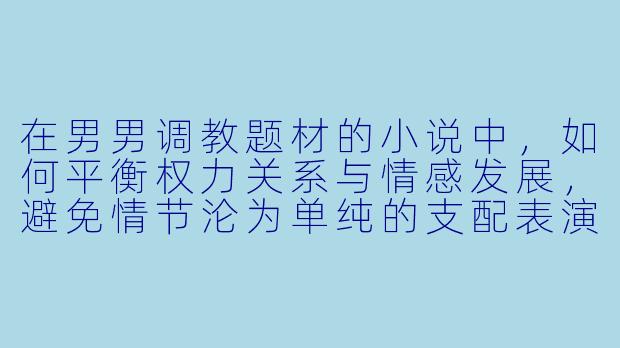 在男男调教题材的小说中，如何平衡权力关系与情感发展，避免情节沦为单纯的支配表演？-男男小说调教