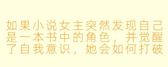 如果小说女主突然发现自己是一本书中的角色，并觉醒了自我意识，她会如何打破“剧情束缚”？