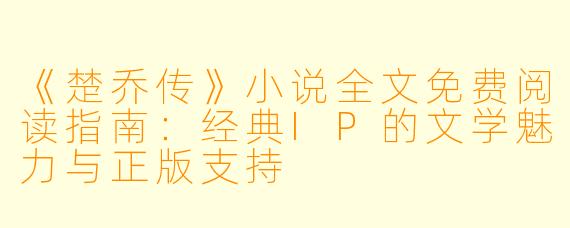 《楚乔传》小说全文免费阅读指南：经典IP的文学魅力与正版支持