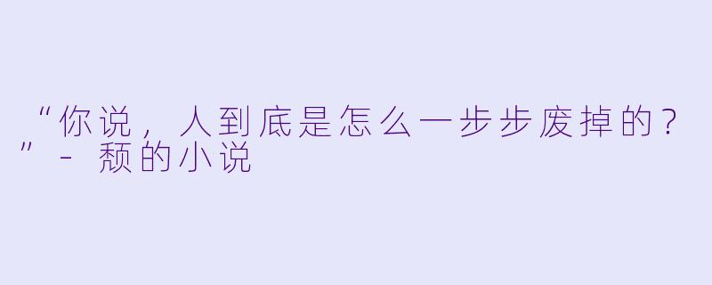 “你说，人到底是怎么一步步废掉的？”-颓的小说