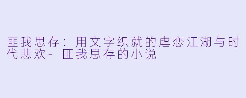 匪我思存：用文字织就的虐恋江湖与时代悲欢-匪我思存的小说