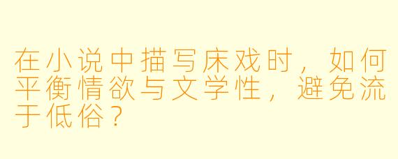 在小说中描写床戏时，如何平衡情欲与文学性，避免流于低俗？