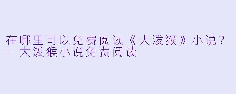 在哪里可以免费阅读《大泼猴》小说？-大泼猴小说免费阅读