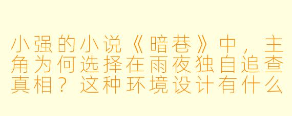 小强的小说《暗巷》中,主角为何选择在雨夜独自追查真相?这种环境设计有什么特殊寓意?