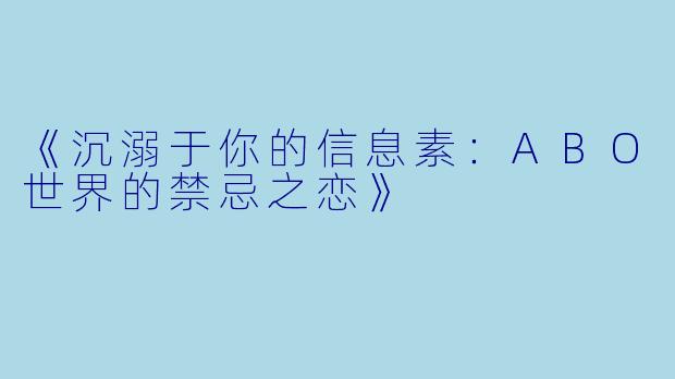 《沉溺于你的信息素：ABO世界的禁忌之恋》