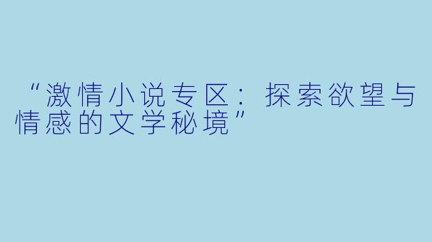 “激情小说专区：探索欲望与情感的文学秘境”