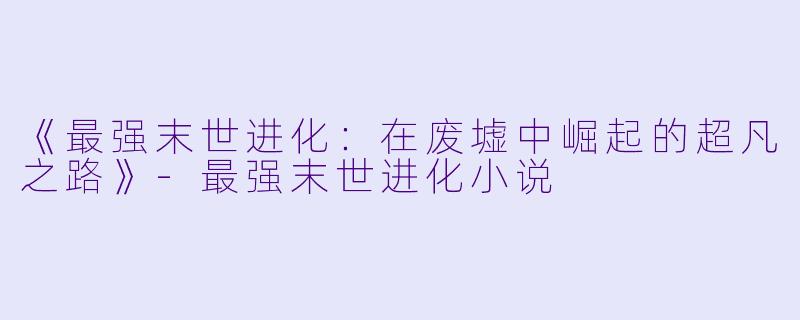 《最强末世进化：在废墟中崛起的超凡之路》-最强末世进化小说