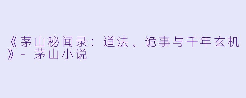 《茅山秘闻录：道法、诡事与千年玄机》-茅山小说