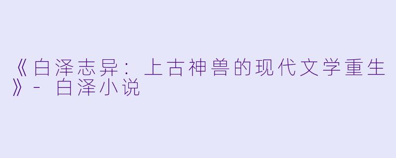 《白泽志异：上古神兽的现代文学重生》-白泽小说