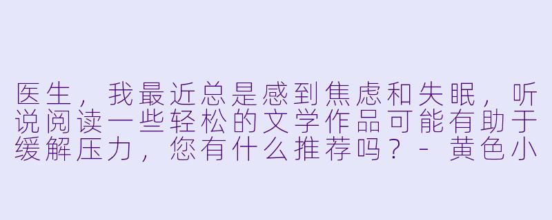 医生,我最近总是感到焦虑和失眠,听说阅读一些轻松的文学作品可能有助于缓解压力,您有什么推荐吗?