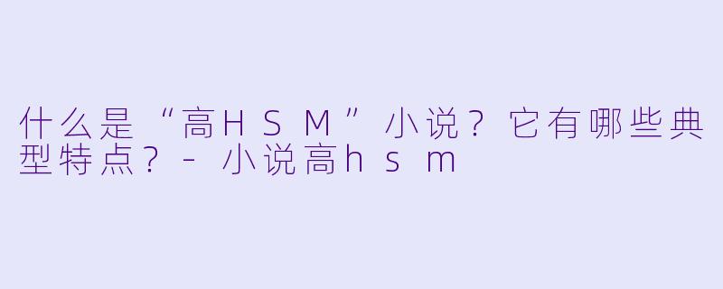 什么是“高HSM”小说?它有哪些典型特点?