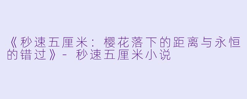 《秒速五厘米：樱花落下的距离与永恒的错过》-秒速五厘米小说