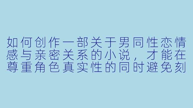 如何创作一部关于男同性恋情感与亲密关系的小说,才能在尊重角色真实性的同时避免刻板印象或过度戏剧化?