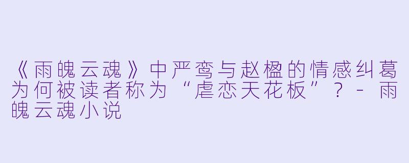 《雨魄云魂》中严鸾与赵楹的情感纠葛为何被读者称为“虐恋天花板”？-雨魄云魂小说