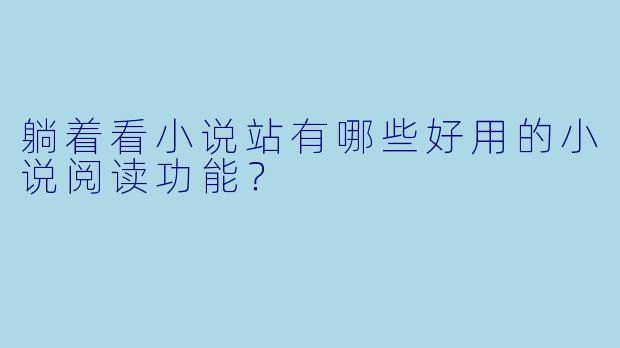 躺着看小说站有哪些好用的小说阅读功能？