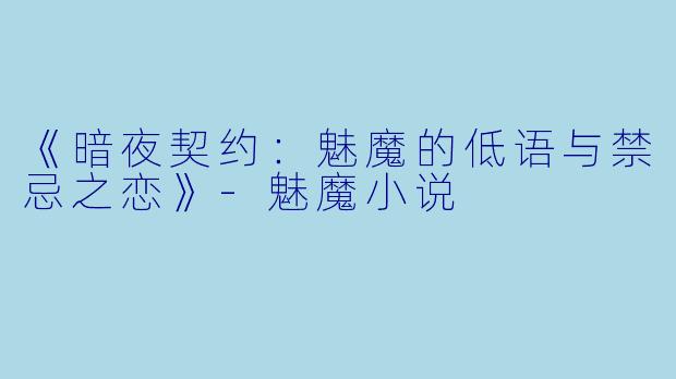 《暗夜契约：魅魔的低语与禁忌之恋》-魅魔小说