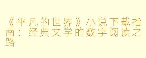 《平凡的世界》小说下载指南：经典文学的数字阅读之路