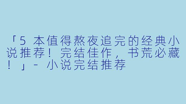 「5本值得熬夜追完的经典小说推荐！完结佳作，书荒必藏！」