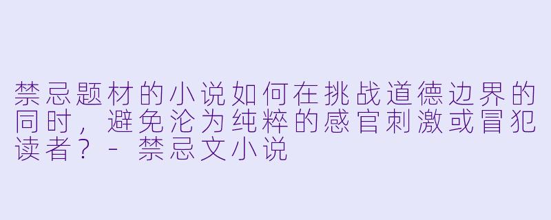 禁忌题材的小说如何在挑战道德边界的同时，避免沦为纯粹的感官刺激或冒犯读者？-禁忌文小说