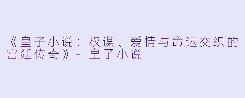 《皇子小说：权谋、爱情与命运交织的宫廷传奇》-皇子小说