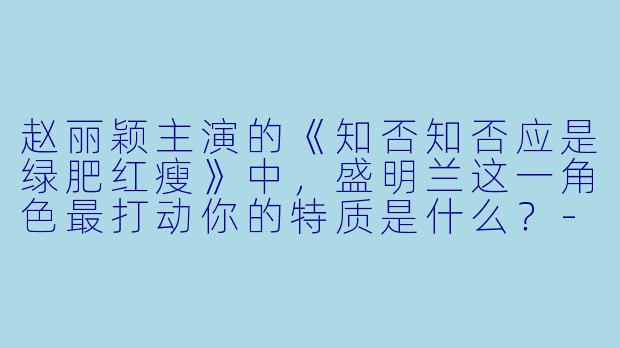 赵丽颖主演的《知否知否应是绿肥红瘦》中,盛明兰这一角色最打动你的特质是什么?
