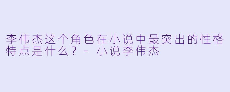 李伟杰这个角色在小说中最突出的性格特点是什么?