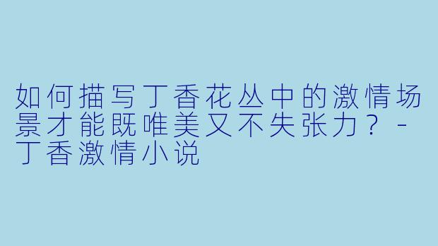 如何描写丁香花丛中的激情场景才能既唯美又不失张力?