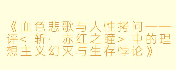 《血色悲歌与人性拷问——评<斩·赤红之瞳>中的理想主义幻灭与生存悖论》