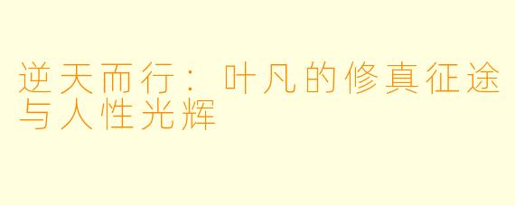 逆天而行：叶凡的修真征途与人性光辉