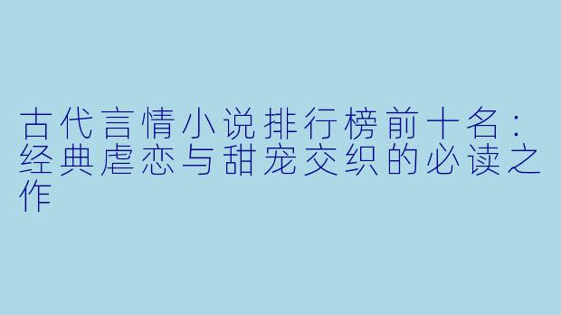 古代言情小说排行榜前十名：经典虐恋与甜宠交织的必读之作