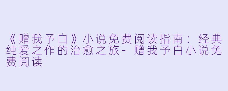 《赠我予白》小说免费阅读指南：经典纯爱之作的治愈之旅-赠我予白小说免费阅读