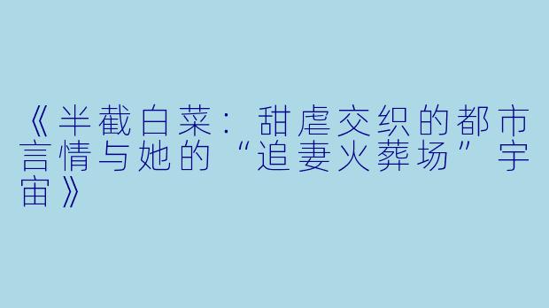 《半截白菜：甜虐交织的都市言情与她的“追妻火葬场”宇宙》