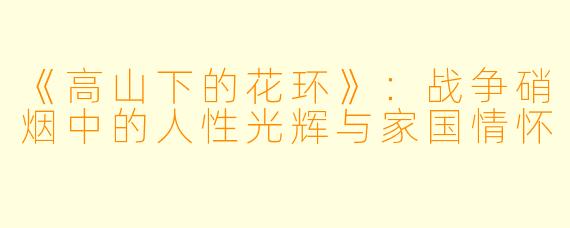 《高山下的花环》：战争硝烟中的人性光辉与家国情怀