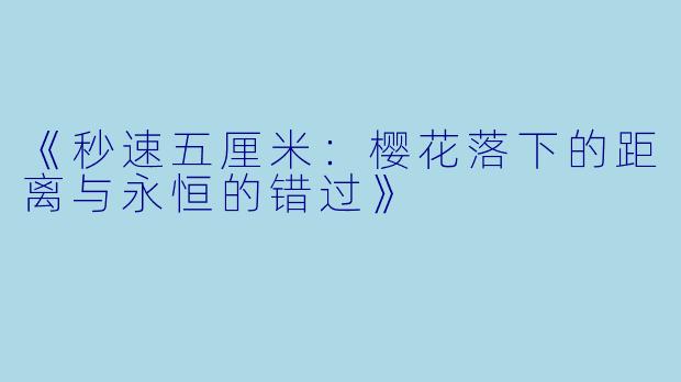 《秒速五厘米:樱花落下的距离与永恒的错过》