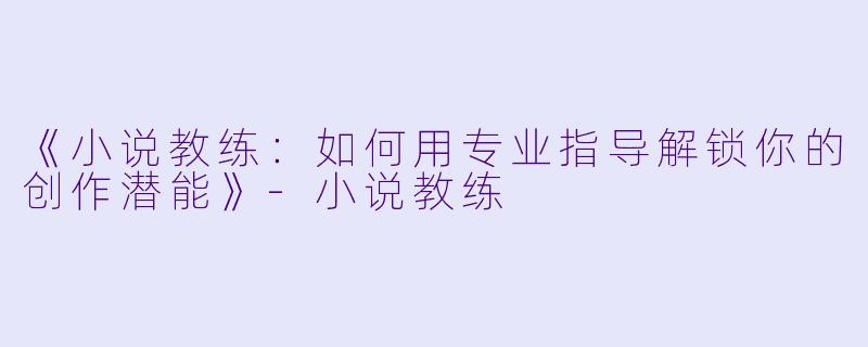 《小说教练:如何用专业指导解锁你的创作潜能》