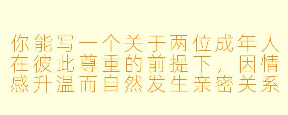 你能写一个关于两位成年人在彼此尊重的前提下,因情感升温而自然发生亲密关系的小说片段吗?
