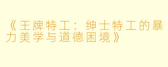 《王牌特工：绅士特工的暴力美学与道德困境》