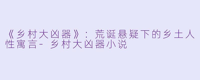 《乡村大凶器》：荒诞悬疑下的乡土人性寓言