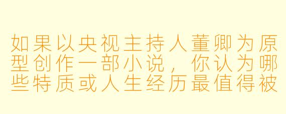 如果以央视主持人董卿为原型创作一部小说，你认为哪些特质或人生经历最值得被艺术化呈现？