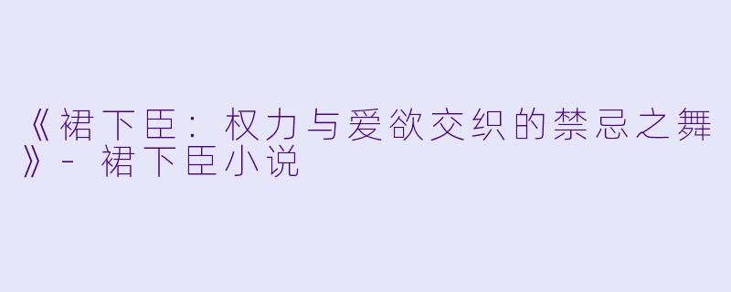 《裙下臣：权力与爱欲交织的禁忌之舞》-裙下臣小说